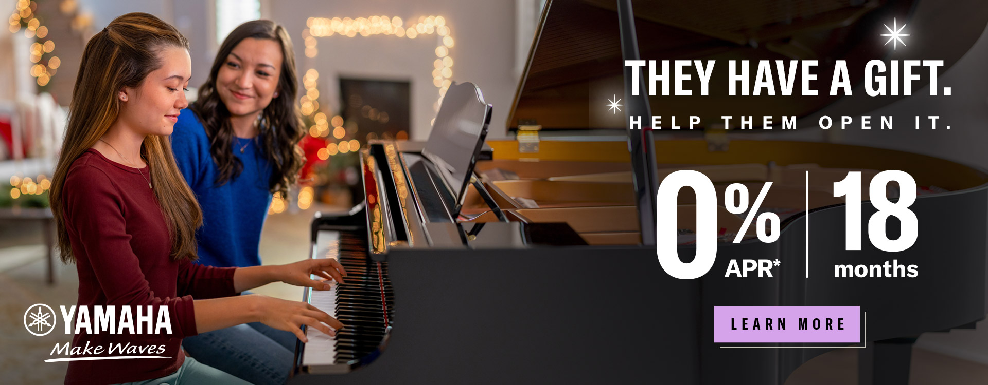 Image of girl playing a Yamaha grand piano with mom smiling and text: "They Have a Gift. Help them Open it. 0% APR | 18 Months." Includes Yamaha logo and button with text: "Learn More."