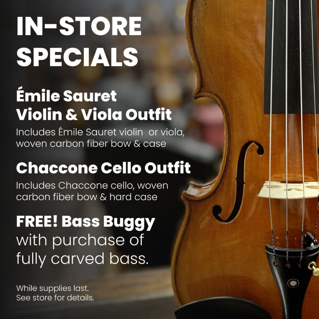 Image of violin with text: "In-Store Specials. Emile Sauret Violin & Viola Outfit. Includes Emile Sauret violin or viola, woven carbon fiber bow, & case. Chaccone Cello Outfit. Includes Cahccone cello, woven carbon fiber bow & hard case. FREE! Bass Buggy with the purchase of fully carved bass. While supplies last. See store for details.